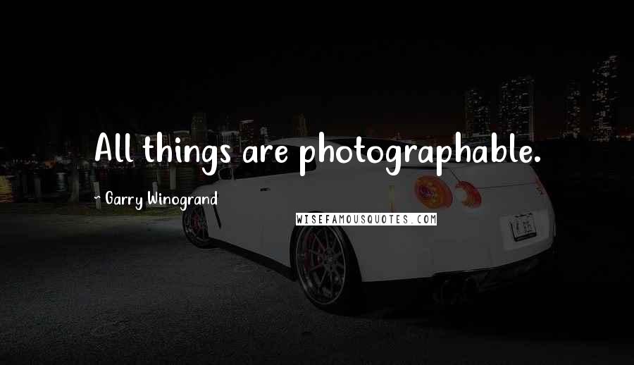 Garry Winogrand Quotes: All things are photographable.