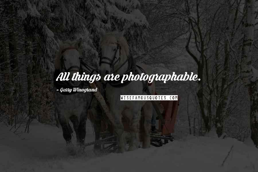 Garry Winogrand Quotes: All things are photographable.