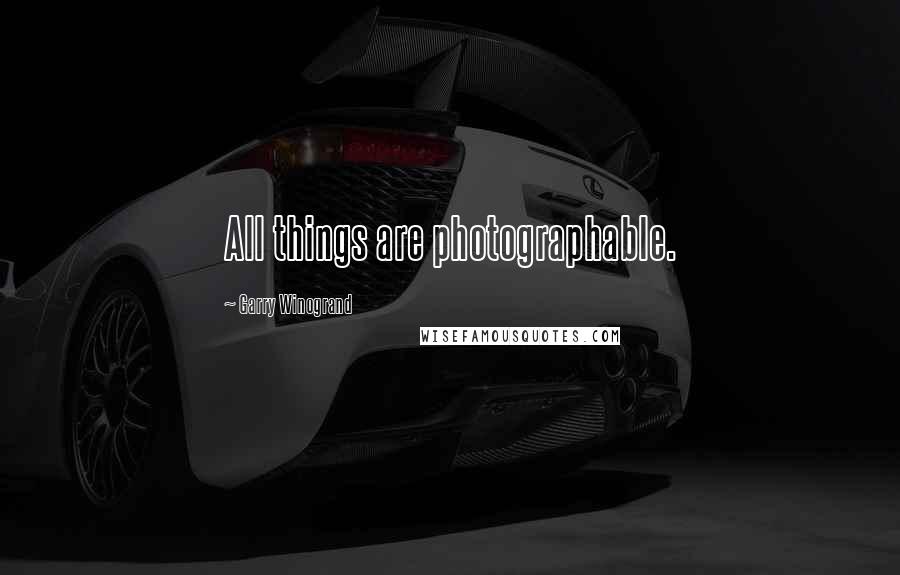 Garry Winogrand Quotes: All things are photographable.