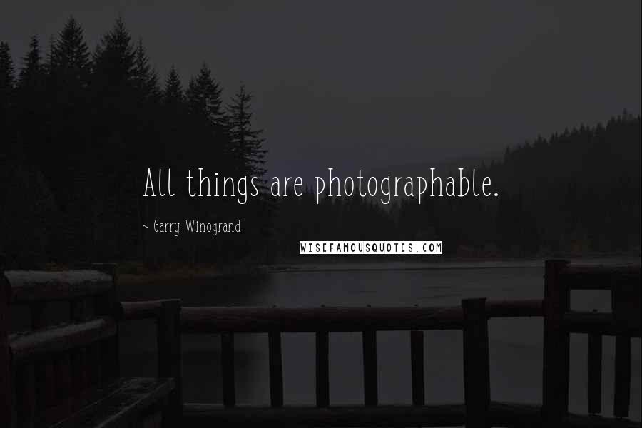 Garry Winogrand Quotes: All things are photographable.