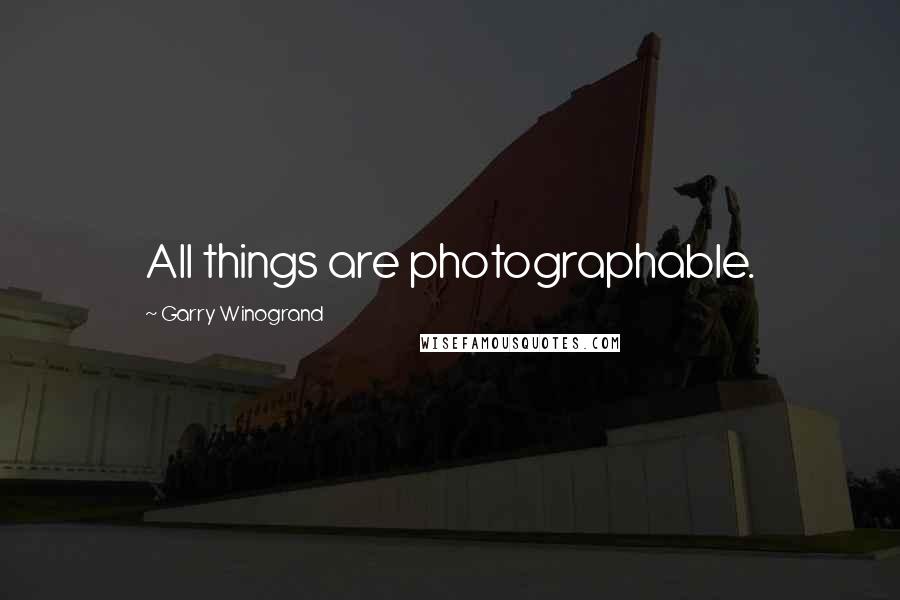 Garry Winogrand Quotes: All things are photographable.