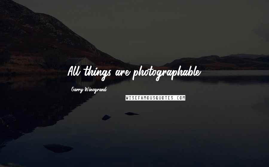Garry Winogrand Quotes: All things are photographable.