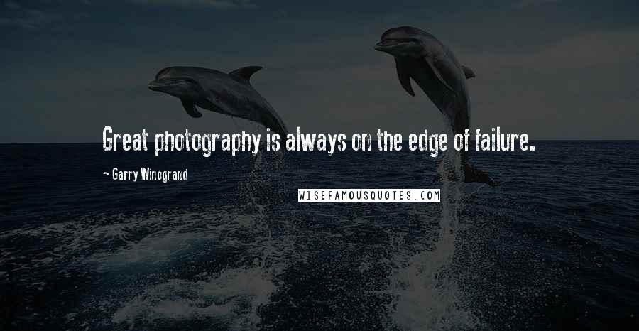 Garry Winogrand Quotes: Great photography is always on the edge of failure.