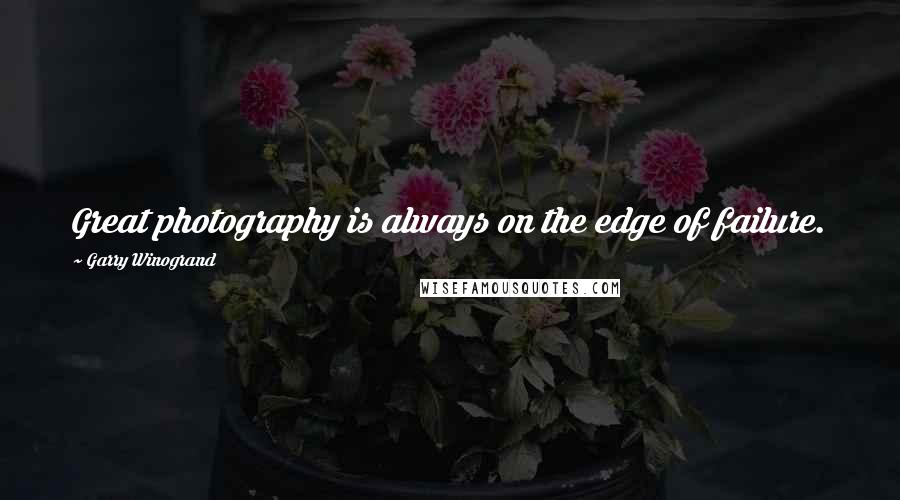 Garry Winogrand Quotes: Great photography is always on the edge of failure.