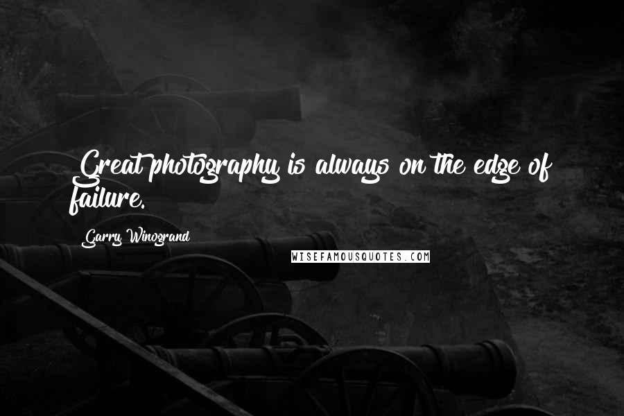 Garry Winogrand Quotes: Great photography is always on the edge of failure.