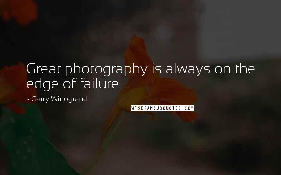 Garry Winogrand Quotes: Great photography is always on the edge of failure.