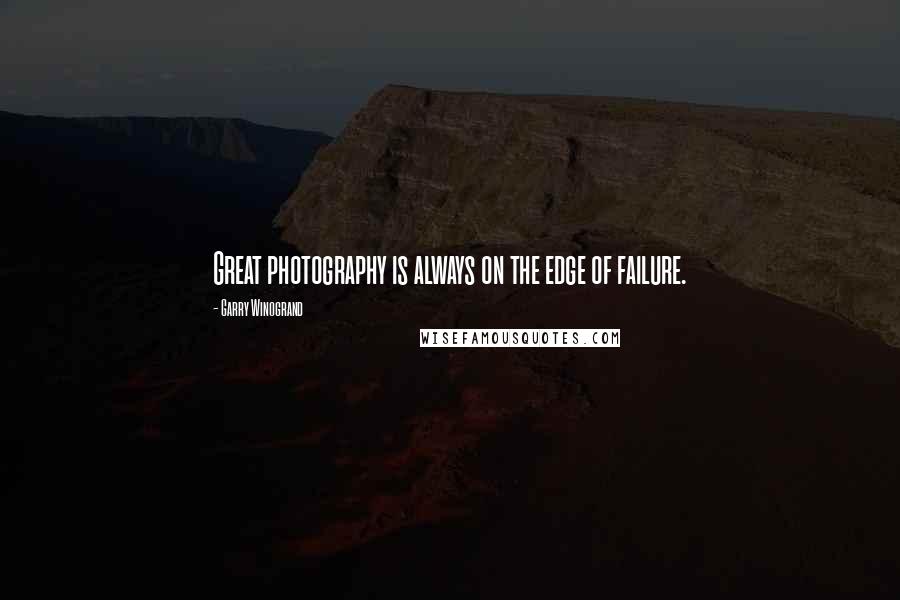 Garry Winogrand Quotes: Great photography is always on the edge of failure.