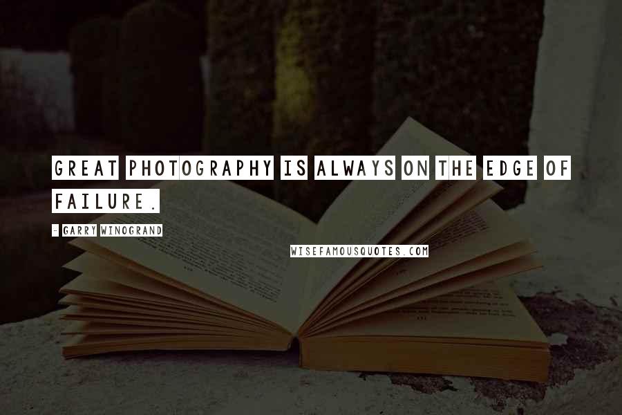 Garry Winogrand Quotes: Great photography is always on the edge of failure.