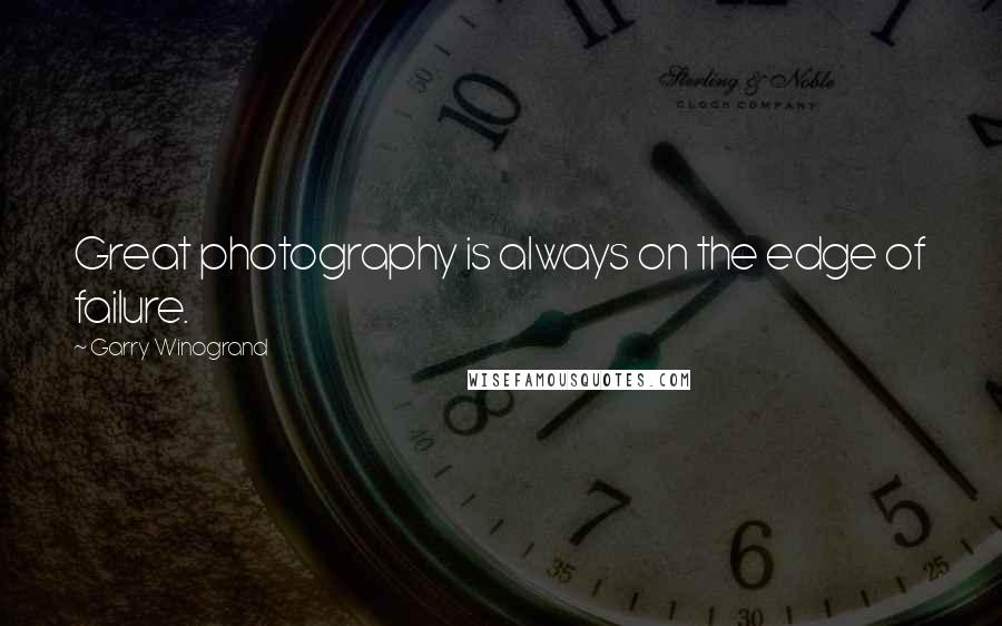 Garry Winogrand Quotes: Great photography is always on the edge of failure.