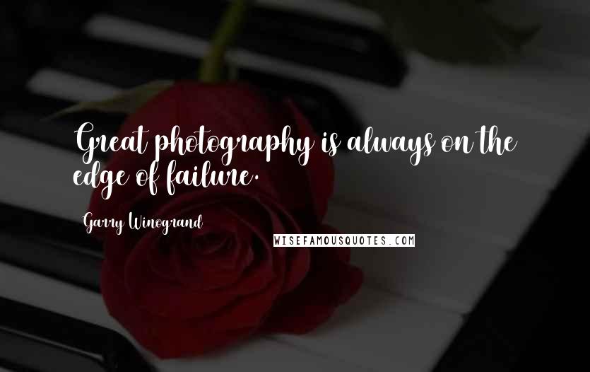 Garry Winogrand Quotes: Great photography is always on the edge of failure.