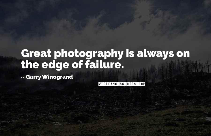 Garry Winogrand Quotes: Great photography is always on the edge of failure.