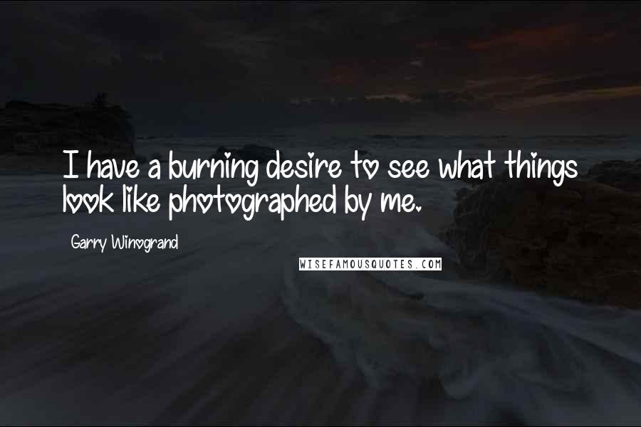 Garry Winogrand Quotes: I have a burning desire to see what things look like photographed by me.