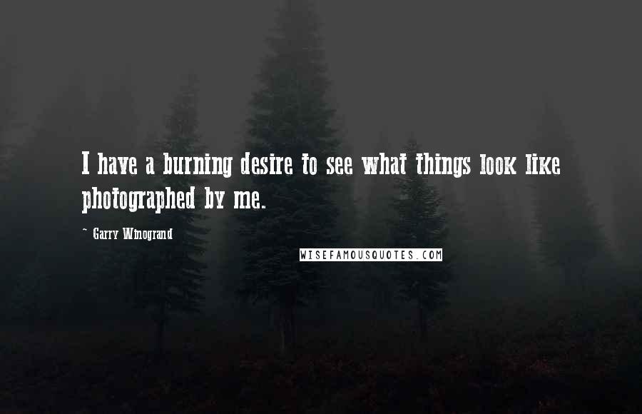 Garry Winogrand Quotes: I have a burning desire to see what things look like photographed by me.