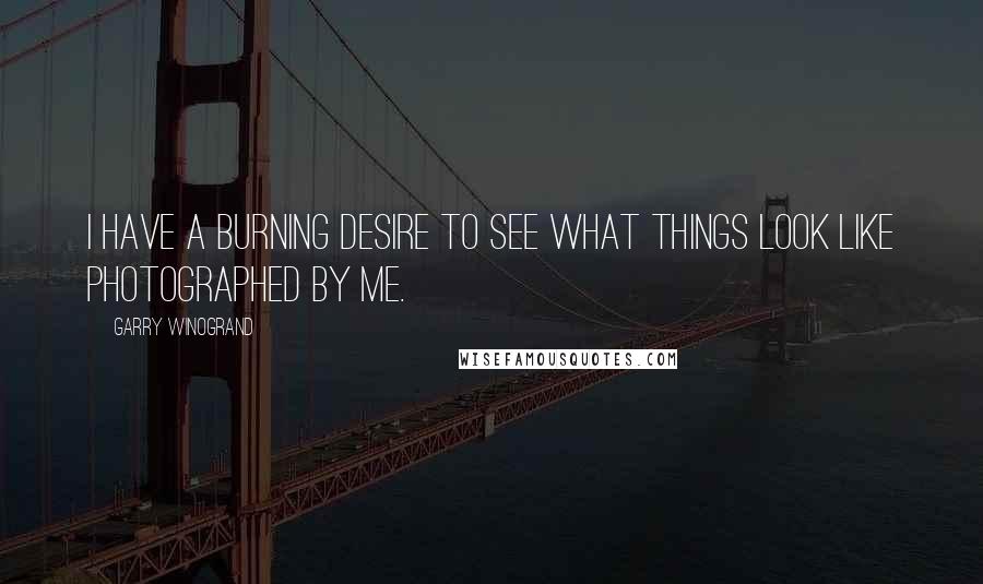 Garry Winogrand Quotes: I have a burning desire to see what things look like photographed by me.