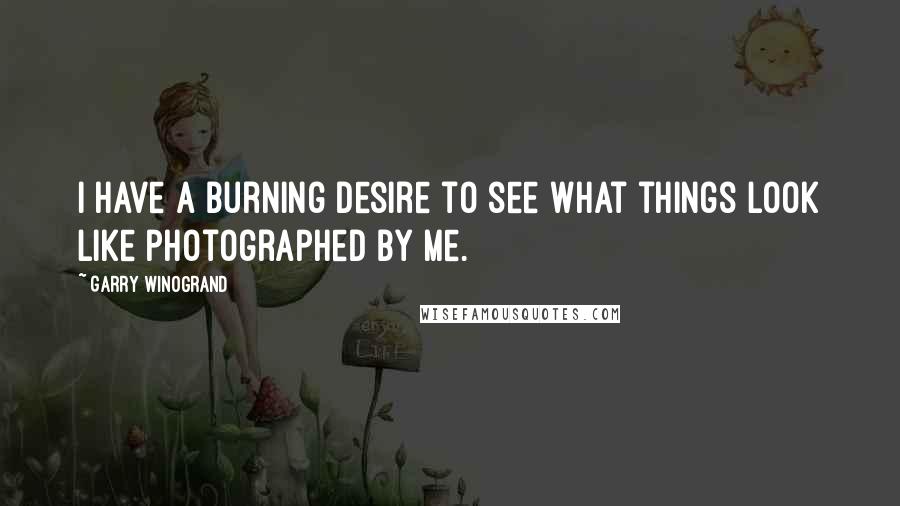 Garry Winogrand Quotes: I have a burning desire to see what things look like photographed by me.