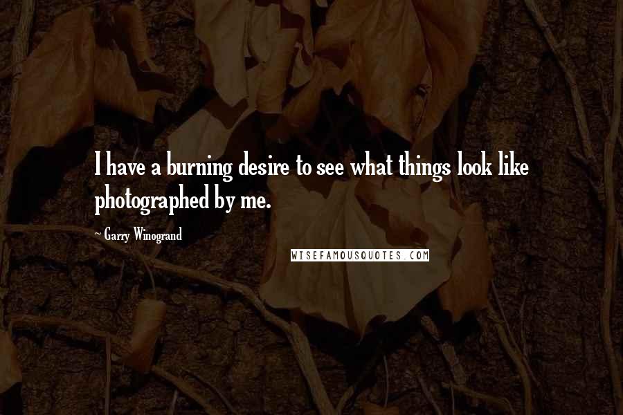 Garry Winogrand Quotes: I have a burning desire to see what things look like photographed by me.