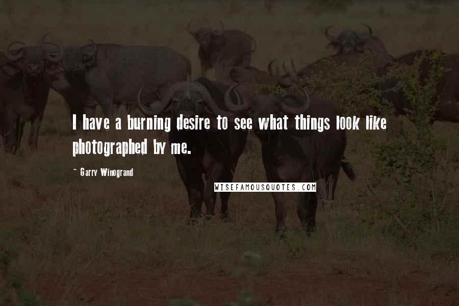 Garry Winogrand Quotes: I have a burning desire to see what things look like photographed by me.