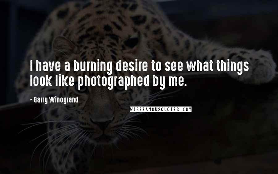 Garry Winogrand Quotes: I have a burning desire to see what things look like photographed by me.