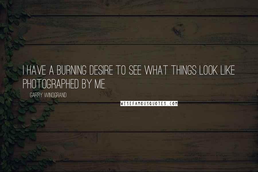 Garry Winogrand Quotes: I have a burning desire to see what things look like photographed by me.