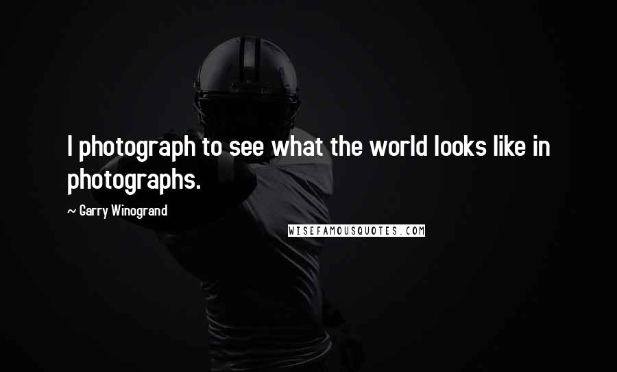 Garry Winogrand Quotes: I photograph to see what the world looks like in photographs.