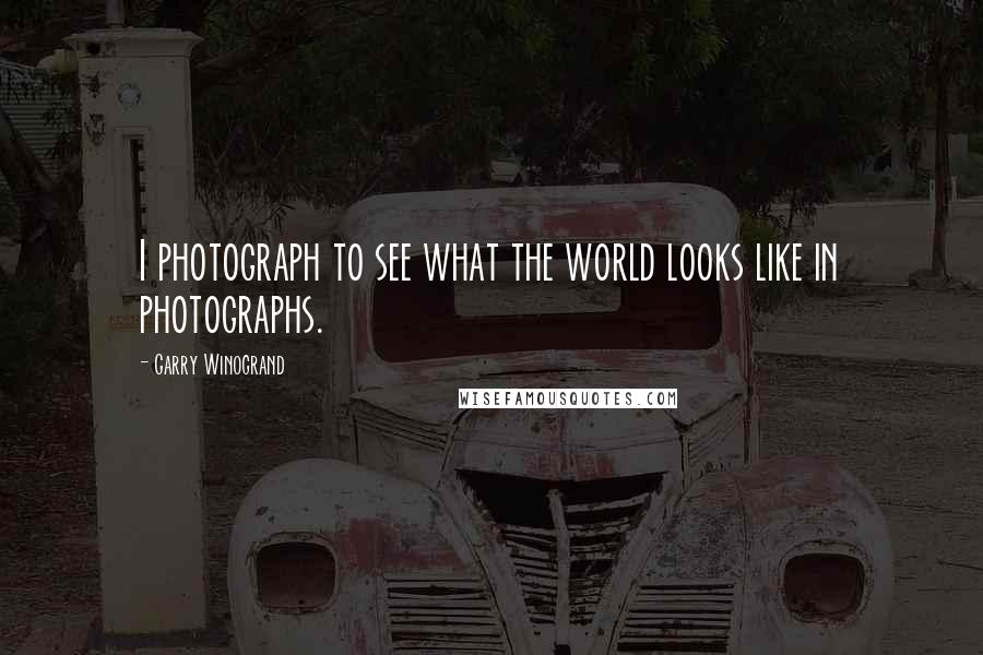 Garry Winogrand Quotes: I photograph to see what the world looks like in photographs.