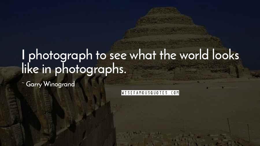 Garry Winogrand Quotes: I photograph to see what the world looks like in photographs.