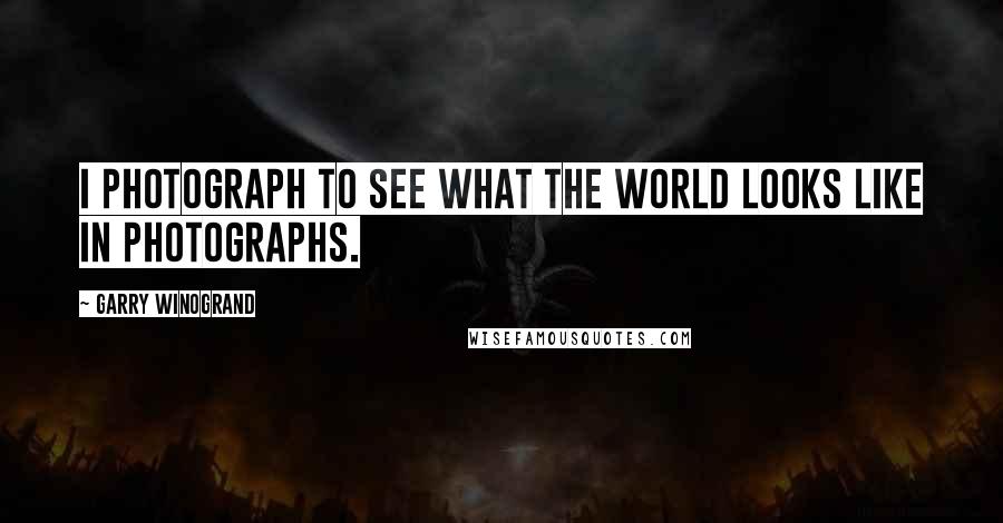 Garry Winogrand Quotes: I photograph to see what the world looks like in photographs.