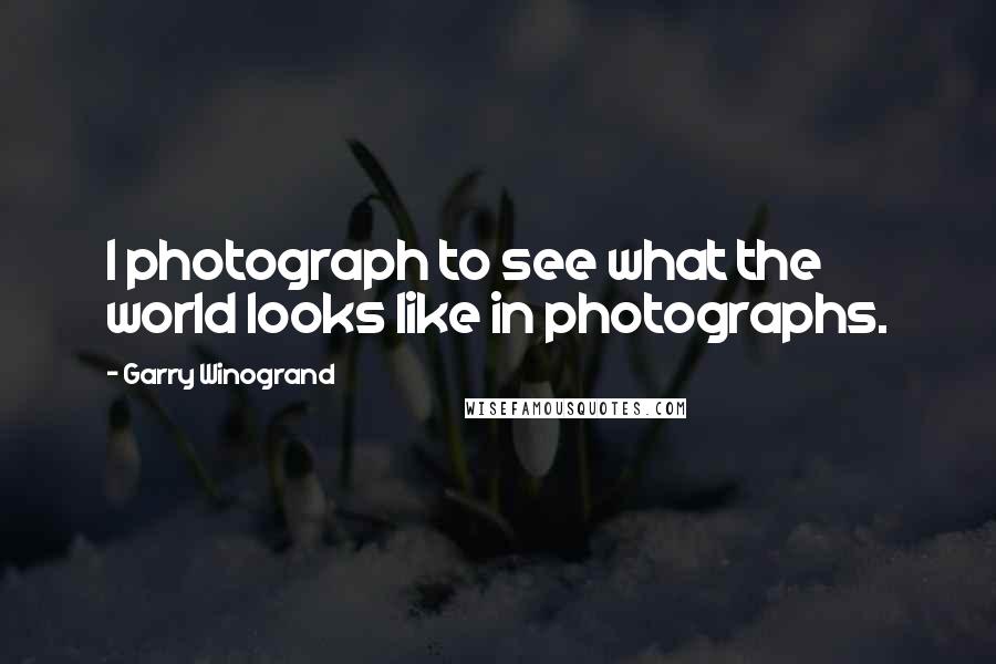 Garry Winogrand Quotes: I photograph to see what the world looks like in photographs.