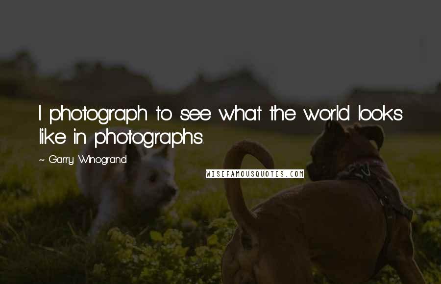 Garry Winogrand Quotes: I photograph to see what the world looks like in photographs.