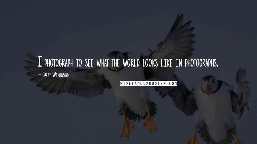 Garry Winogrand Quotes: I photograph to see what the world looks like in photographs.