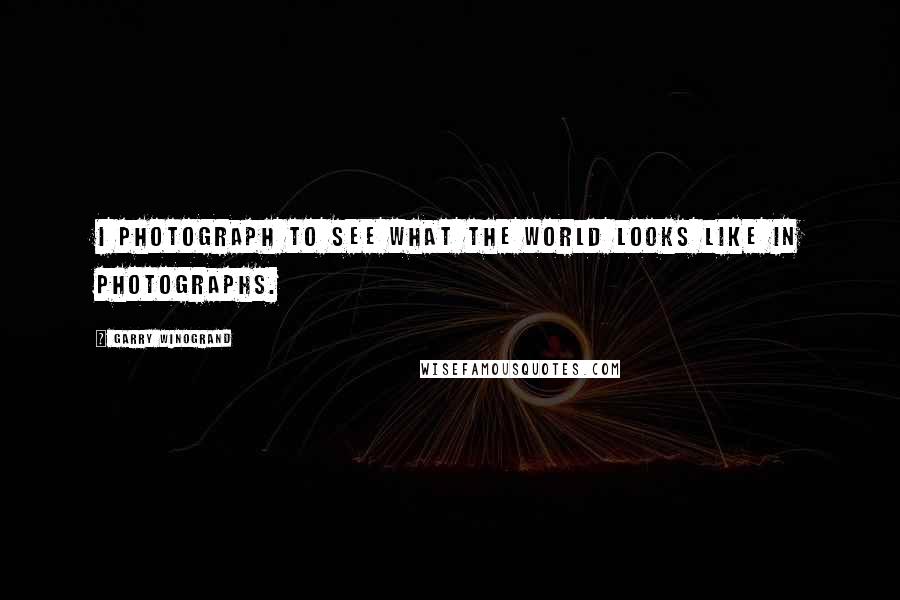 Garry Winogrand Quotes: I photograph to see what the world looks like in photographs.