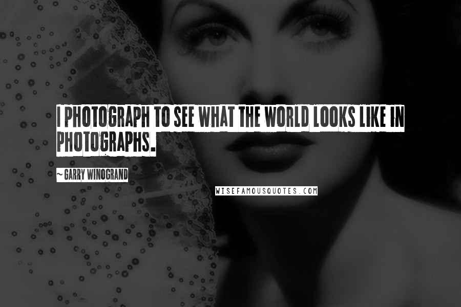 Garry Winogrand Quotes: I photograph to see what the world looks like in photographs.