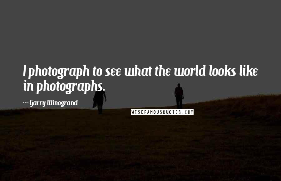 Garry Winogrand Quotes: I photograph to see what the world looks like in photographs.