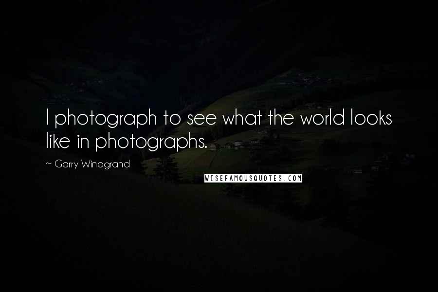 Garry Winogrand Quotes: I photograph to see what the world looks like in photographs.