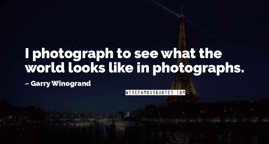 Garry Winogrand Quotes: I photograph to see what the world looks like in photographs.