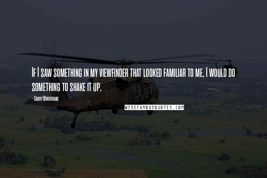 Garry Winogrand Quotes: If I saw something in my viewfinder that looked familiar to me, I would do something to shake it up.