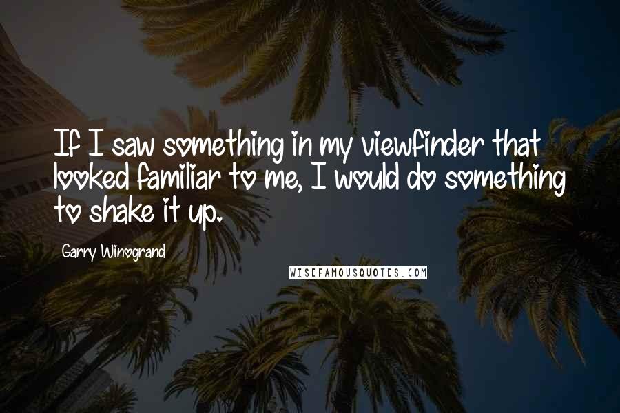 Garry Winogrand Quotes: If I saw something in my viewfinder that looked familiar to me, I would do something to shake it up.