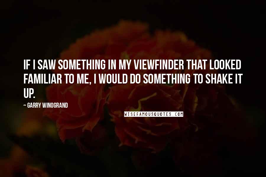 Garry Winogrand Quotes: If I saw something in my viewfinder that looked familiar to me, I would do something to shake it up.