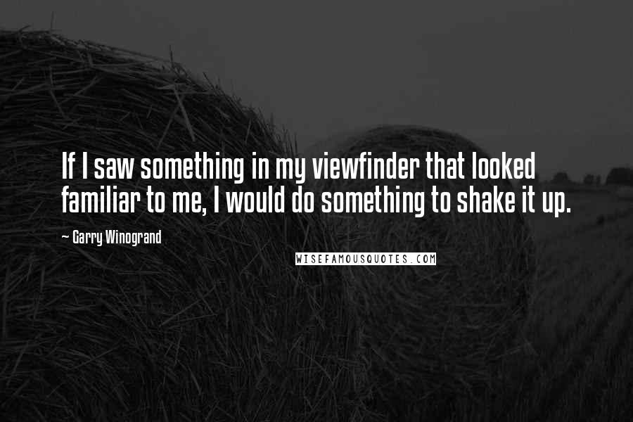 Garry Winogrand Quotes: If I saw something in my viewfinder that looked familiar to me, I would do something to shake it up.