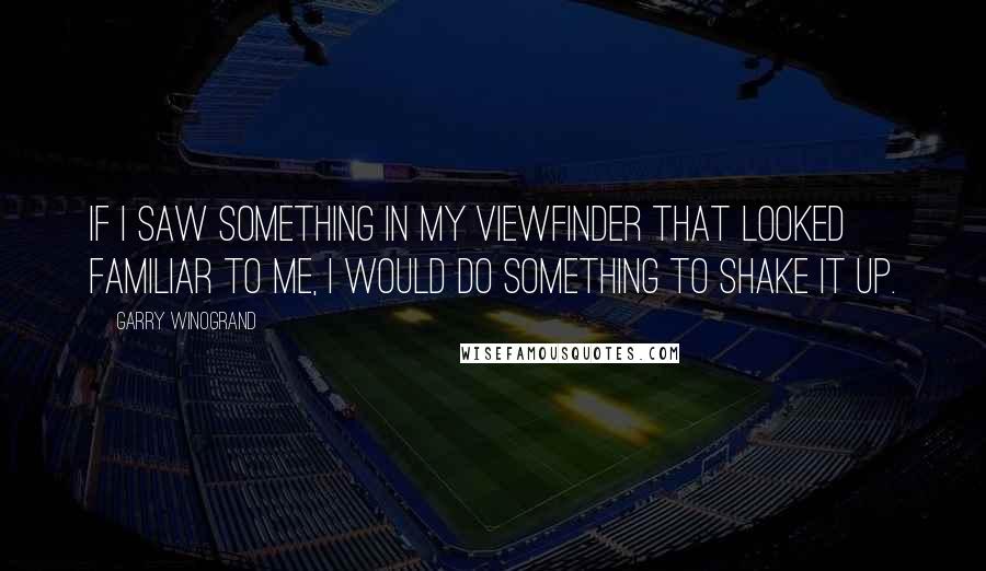 Garry Winogrand Quotes: If I saw something in my viewfinder that looked familiar to me, I would do something to shake it up.