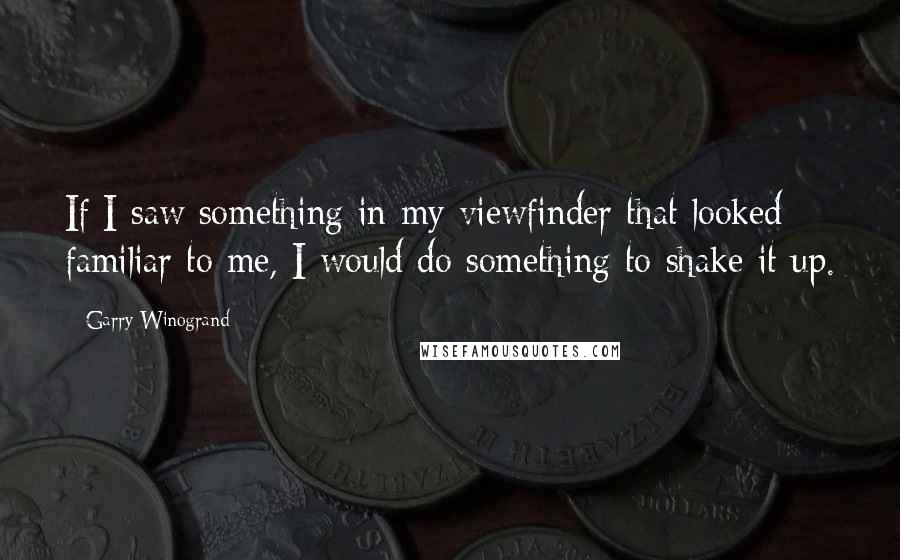 Garry Winogrand Quotes: If I saw something in my viewfinder that looked familiar to me, I would do something to shake it up.