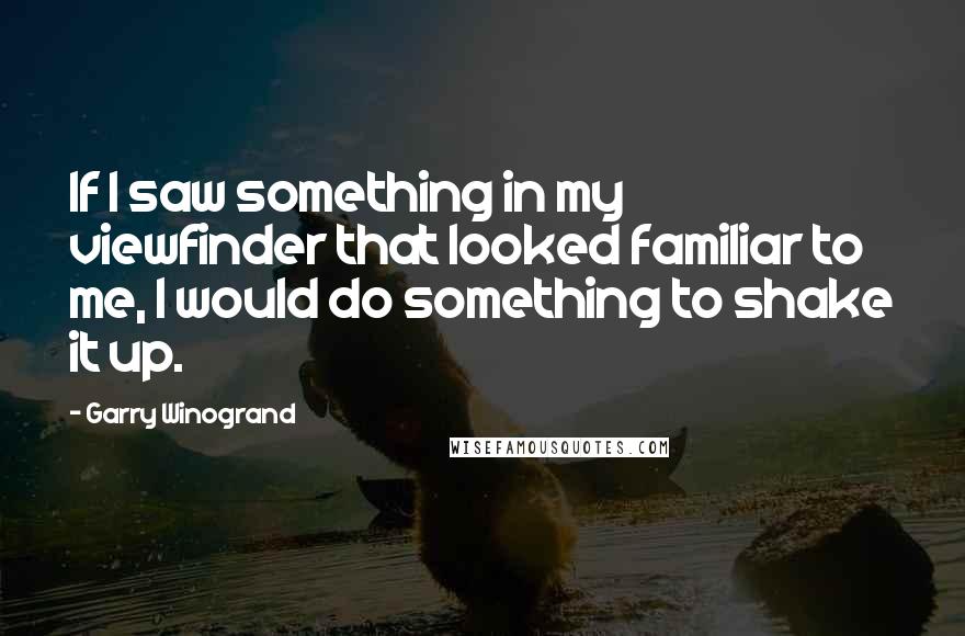 Garry Winogrand Quotes: If I saw something in my viewfinder that looked familiar to me, I would do something to shake it up.