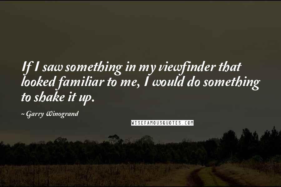 Garry Winogrand Quotes: If I saw something in my viewfinder that looked familiar to me, I would do something to shake it up.