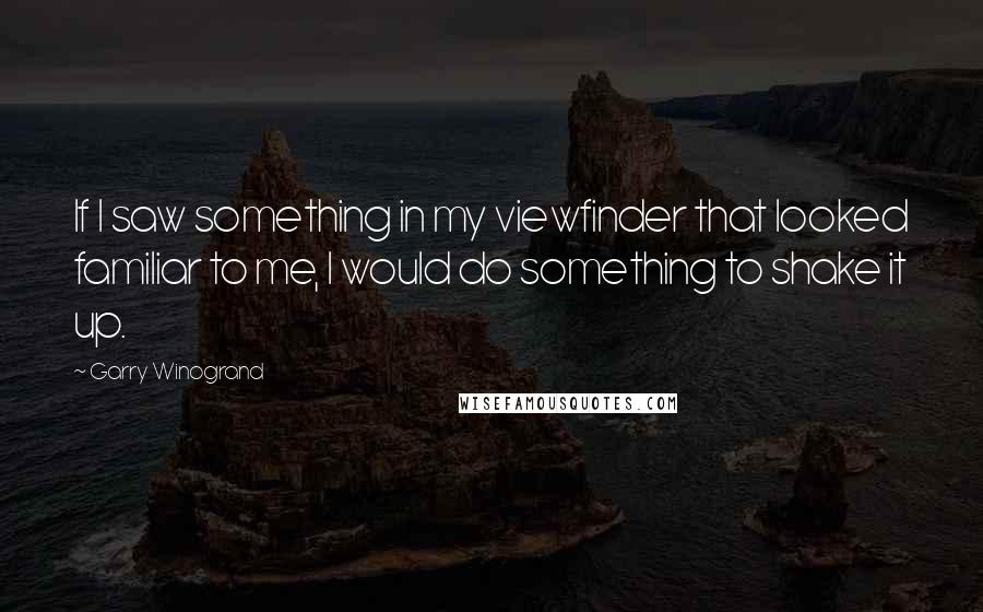 Garry Winogrand Quotes: If I saw something in my viewfinder that looked familiar to me, I would do something to shake it up.