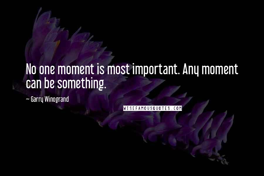 Garry Winogrand Quotes: No one moment is most important. Any moment can be something.