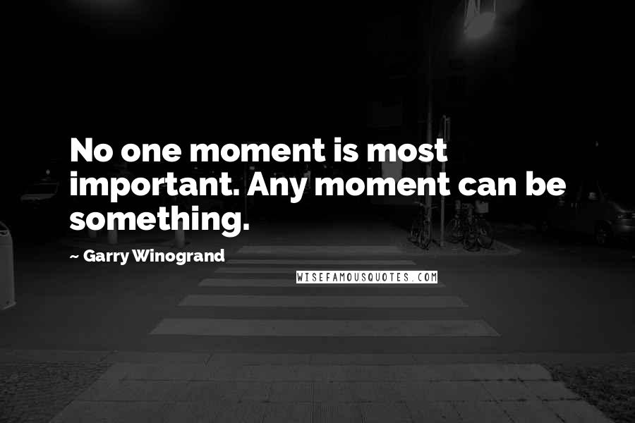 Garry Winogrand Quotes: No one moment is most important. Any moment can be something.