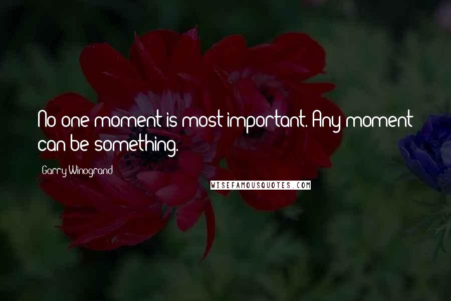 Garry Winogrand Quotes: No one moment is most important. Any moment can be something.