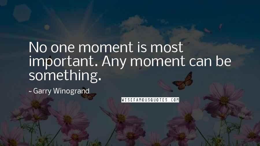 Garry Winogrand Quotes: No one moment is most important. Any moment can be something.