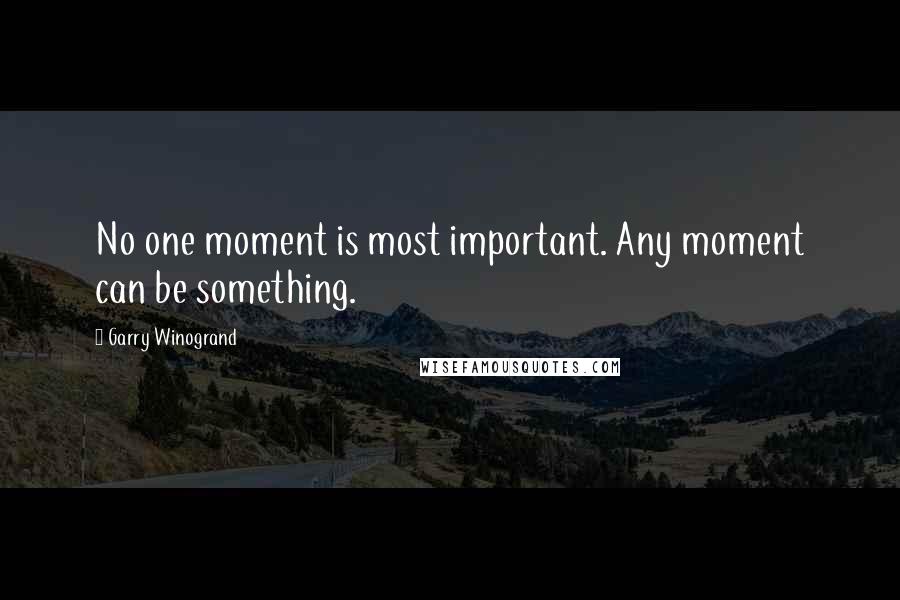 Garry Winogrand Quotes: No one moment is most important. Any moment can be something.