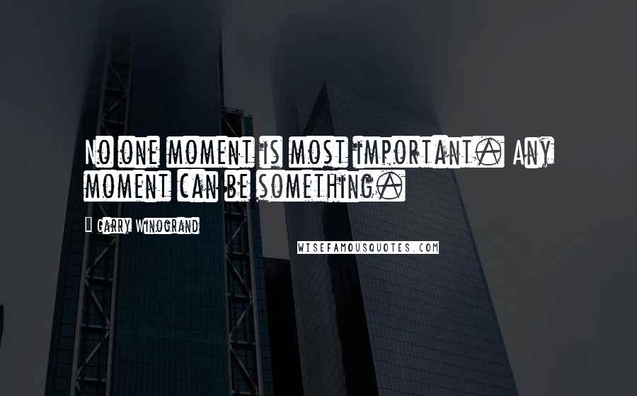 Garry Winogrand Quotes: No one moment is most important. Any moment can be something.